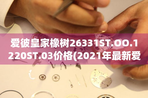 愛彼皇家橡樹26331ST.OO.1220ST.03價格(2021年最新愛彼皇家橡樹26331ST.OO.1220ST.03價格表)