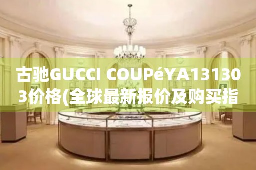 古馳GUCCI COUPéYA131303價格(全球最新報價及購買指南)