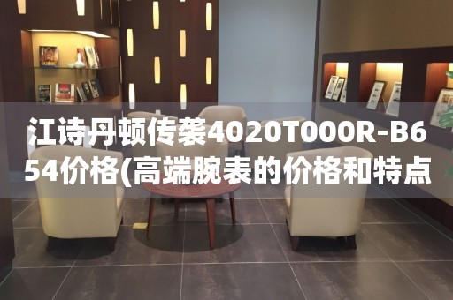 江詩(shī)丹頓傳襲4020T000R-B654價(jià)格(高端腕表的價(jià)格和特點(diǎn))