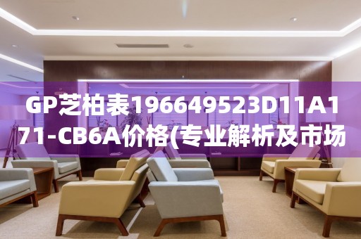 GP芝柏表196649523D11A171-CB6A價(jià)格(專業(yè)解析及市場(chǎng)行情)