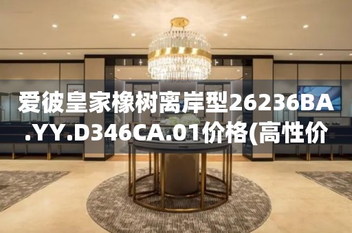 愛彼皇家橡樹離岸型26236BA.YY.D346CA.01價(jià)格(高性價(jià)比的購(gòu)買指南)