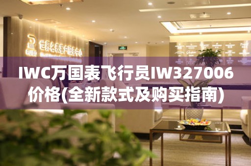 IWC萬(wàn)國(guó)表飛行員IW327006價(jià)格(全新款式及購(gòu)買指南)
