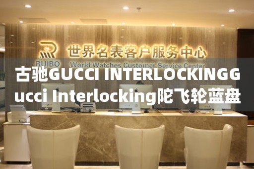 古馳GUCCI INTERLOCKINGGucci Interlocking陀飛輪藍(lán)盤價格(高端奢華腕表的價格一覽)