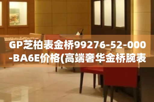 GP芝柏表金橋99276-52-000-BA6E價格(高端奢華金橋腕表價格)