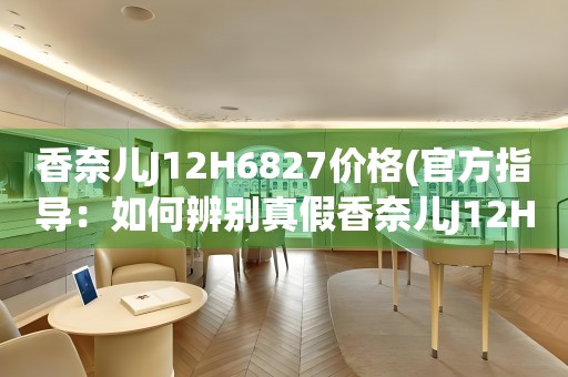 香奈兒J12H6827價(jià)格(官方指導(dǎo)：如何辨別真假香奈兒J12H6827手表價(jià)格？)