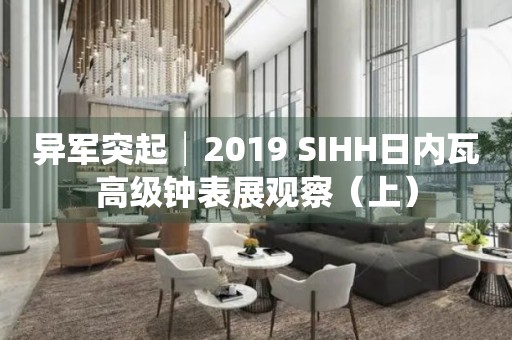 異軍突起│2019 SIHH日內(nèi)瓦高級鐘表展觀察（上）