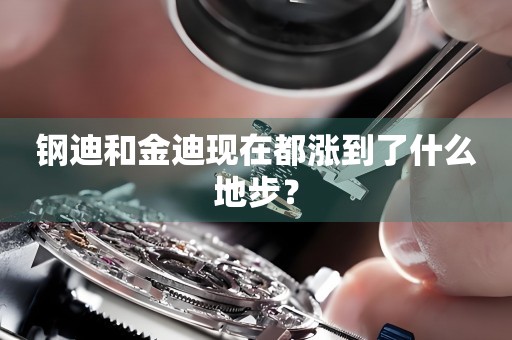 鋼迪和金迪現(xiàn)在都漲到了什么地步？