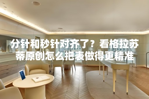分針和秒針對(duì)齊了？看格拉蘇蒂原創(chuàng)怎么把表做得更精準(zhǔn)
