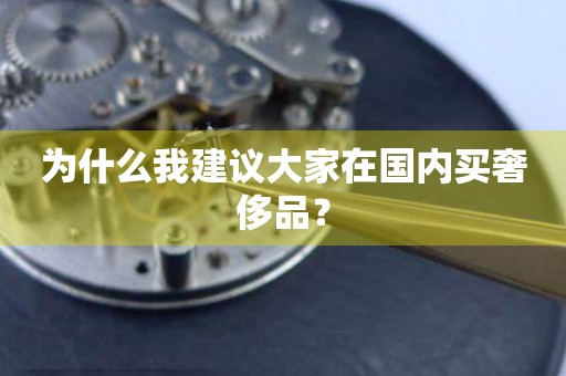 為什么我建議大家在國(guó)內(nèi)買奢侈品？