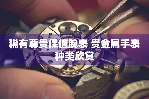 稀有尊貴保值腕表 貴金屬手表種類欣賞