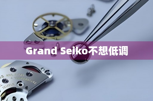 Grand Seiko不想低調(diào)