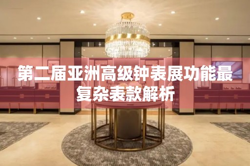 第二屆亞洲高級(jí)鐘表展功能最復(fù)雜表款解析