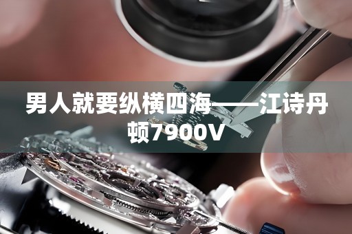 男人就要縱橫四海——江詩(shī)丹頓7900V
