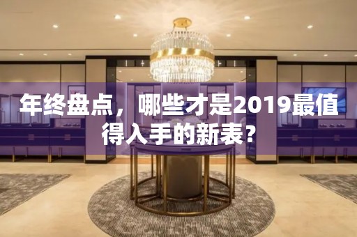 年終盤點(diǎn)，哪些才是2019最值得入手的新表？