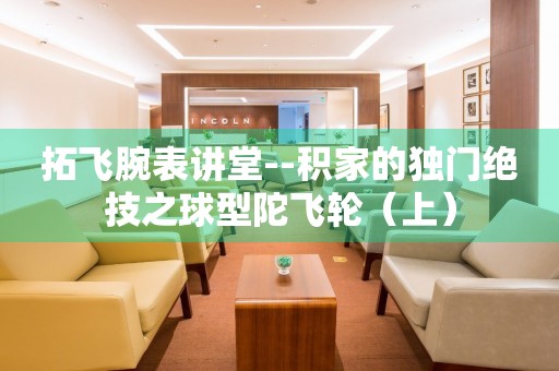 拓飛腕表講堂--積家的獨(dú)門絕技之球型陀飛輪（上）