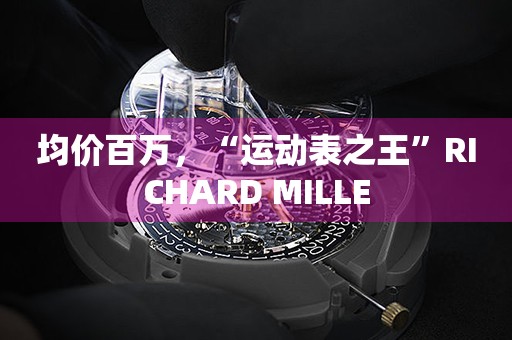 均價(jià)百萬，“運(yùn)動(dòng)表之王”RICHARD MILLE
