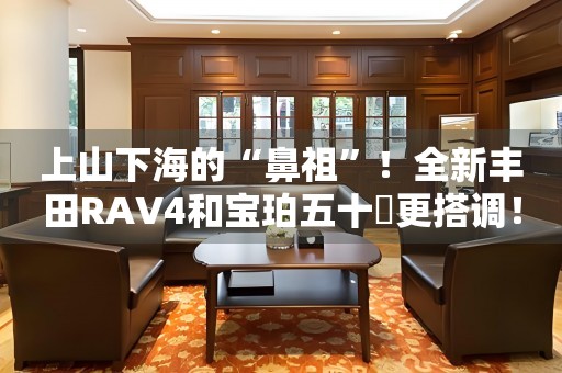 上山下海的“鼻祖”！全新豐田RAV4和寶珀五十噚更搭調(diào)！