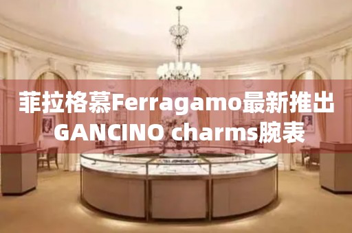 菲拉格慕Ferragamo最新推出 GANCINO charms腕表