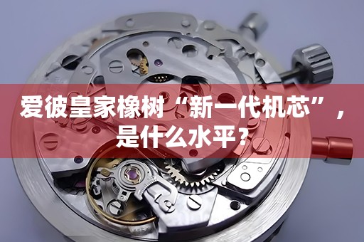 愛(ài)彼皇家橡樹“新一代機(jī)芯”，是什么水平？