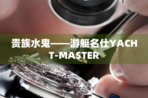 貴族水鬼——游艇名仕YACHT-MASTER