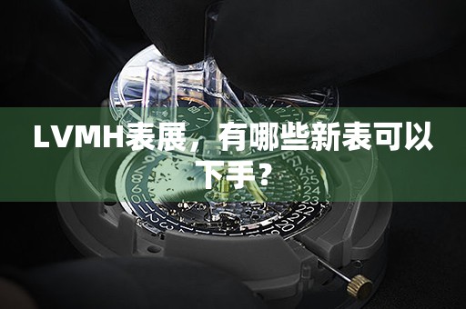 LVMH表展，有哪些新表可以下手？