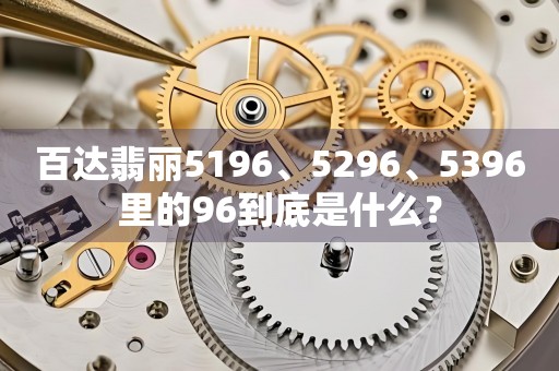 百達(dá)翡麗5196、5296、5396里的96到底是什么？