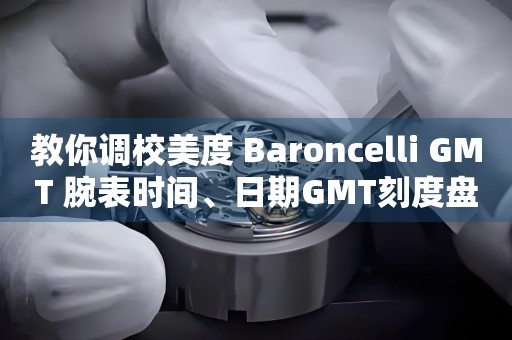 教你調(diào)校美度 Baroncelli GMT 腕表時(shí)間、日期GMT刻度盤