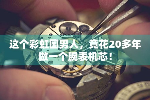 這個彩虹國男人，竟花20多年做一個腕表機芯！