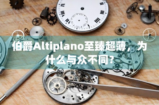 伯爵Altiplano至臻超薄，為什么與眾不同？