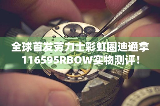 全球首發(fā)勞力士彩虹圈迪通拿116595RBOW實(shí)物測評！