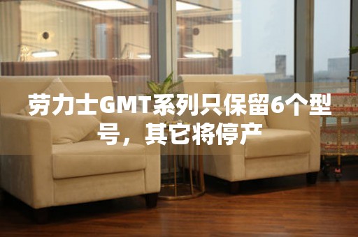 勞力士GMT系列只保留6個(gè)型號(hào)，其它將停產(chǎn)