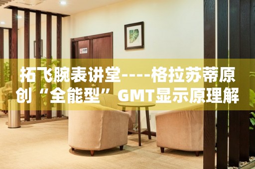 拓飛腕表講堂----格拉蘇蒂原創(chuàng)“全能型”GMT顯示原理解析