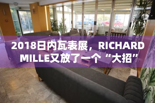 2018日內(nèi)瓦表展，RICHARD MILLE又放了一個(gè)“大招”