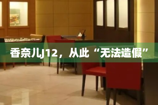 香奈兒J12，從此“無法造假”