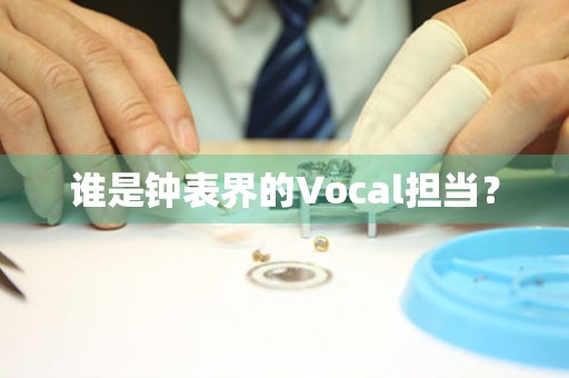 誰是鐘表界的Vocal擔(dān)當(dāng)？