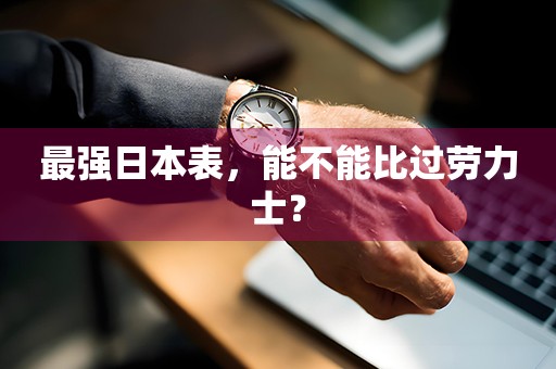 最強(qiáng)日本表，能不能比過(guò)勞力士？