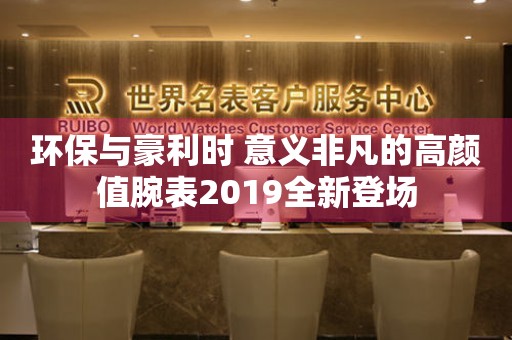 環(huán)保與豪利時 意義非凡的高顏值腕表2019全新登場