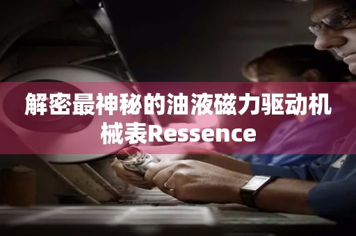 解密最神秘的油液磁力驅(qū)動機械表Ressence