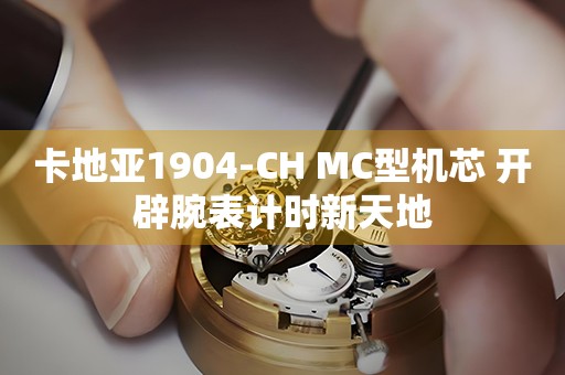 卡地亞1904-CH MC型機(jī)芯 開辟腕表計(jì)時(shí)新天地