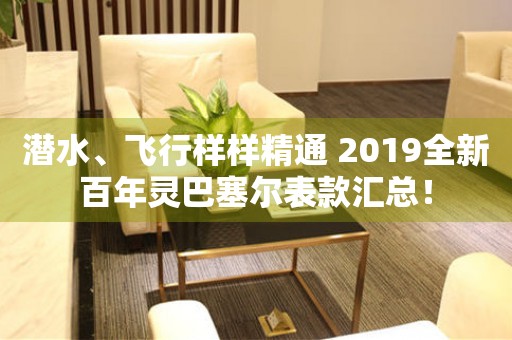 潛水、飛行樣樣精通 2019全新百年靈巴塞爾表款匯總！