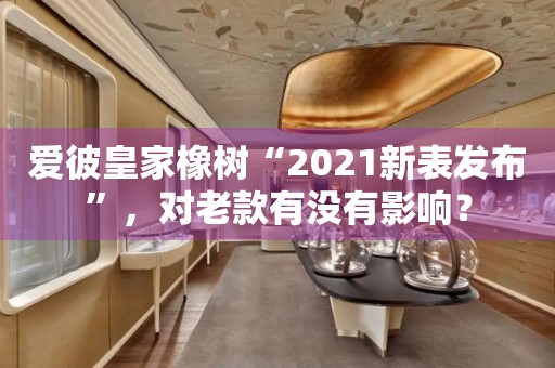 愛彼皇家橡樹“2021新表發(fā)布”，對老款有沒有影響？