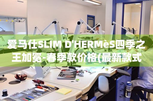 愛馬仕SLIM D'HERMèS四季之王加冕-春季款價(jià)格(最新款式及購(gòu)買指南)