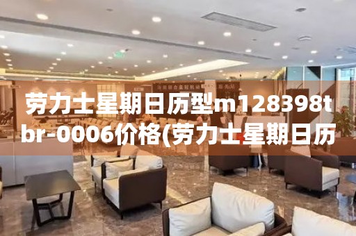 勞力士星期日歷型m128398tbr-0006價(jià)格(勞力士星期日歷型m128398tbr-0006價(jià)格查詢及資訊)