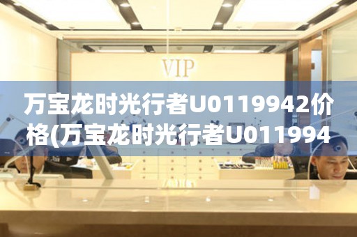 萬寶龍時光行者U0119942價格(萬寶龍時光行者U0119942價格查詢及購買攻略)