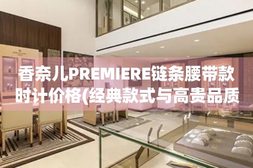 香奈兒PREMIERE鏈條腰帶款時計價格(經(jīng)典款式與高貴品質(zhì)，香奈兒PREMIERE鏈條腰帶款時計價格一覽)