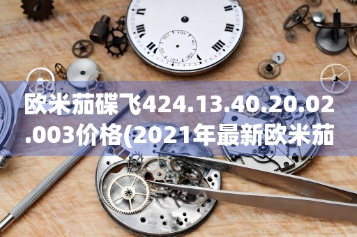 歐米茄碟飛424.13.40.20.02.003價格(2021年最新歐米茄碟飛424.13.40.20.02.003價格查詢)