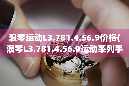 浪琴運(yùn)動L3.781.4.56.9價(jià)格(浪琴L3.781.4.56.9運(yùn)動系列手表價(jià)格查詢)