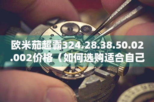 歐米茄超霸324.28.38.50.02.002價(jià)格（如何選購適合自己的歐米茄超霸手表）