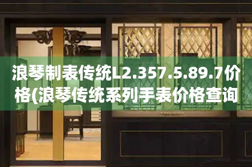 浪琴制表傳統(tǒng)L2.357.5.89.7價(jià)格(浪琴傳統(tǒng)系列手表價(jià)格查詢)