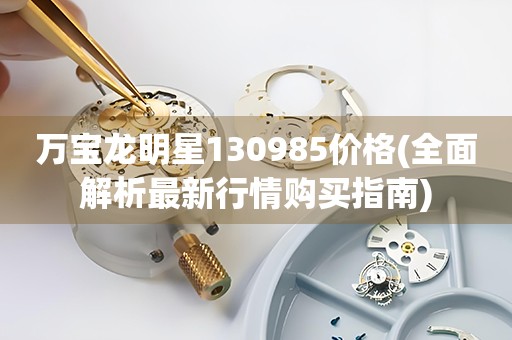 萬寶龍明星130985價(jià)格(全面解析最新行情購買指南)